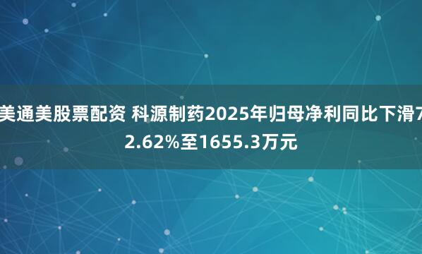 美通美股票配资 科源制药2025年归母净利同比下滑72.62%至1655.3万元