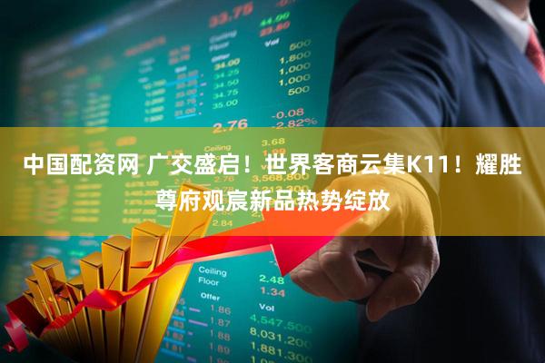 中国配资网 广交盛启！世界客商云集K11！耀胜尊府观宸新品热势绽放