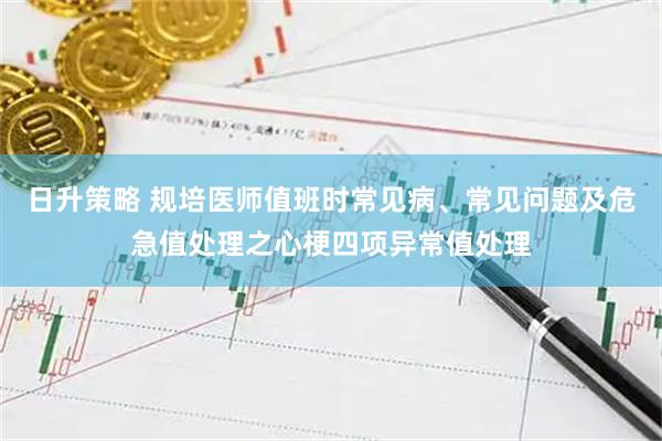 日升策略 规培医师值班时常见病、常见问题及危急值处理之心梗四项异常值处理