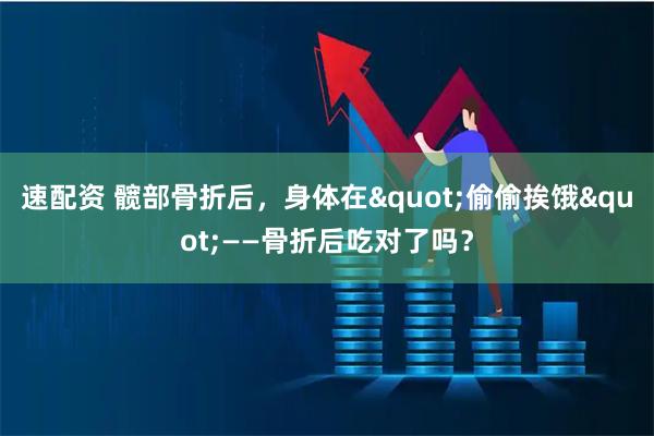 速配资 髋部骨折后，身体在"偷偷挨饿"——骨折后吃对了吗？