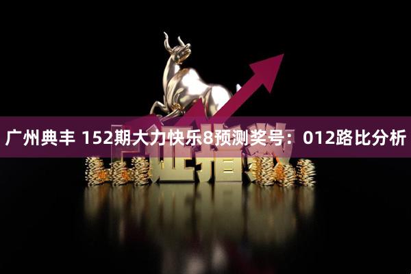 广州典丰 152期大力快乐8预测奖号：012路比分析
