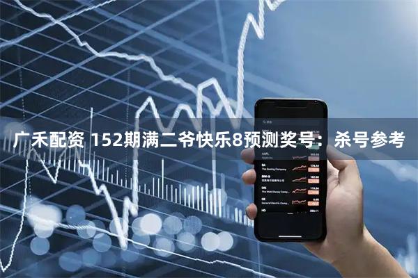 广禾配资 152期满二爷快乐8预测奖号：杀号参考