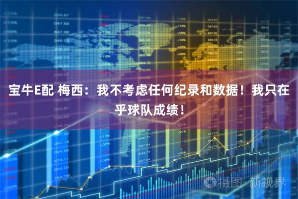 宝牛E配 梅西:我不考虑任何纪录和数据!我只在乎球队成绩!