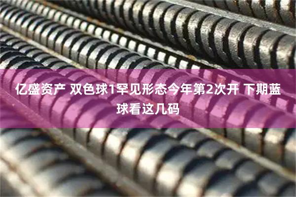 亿盛资产 双色球1罕见形态今年第2次开 下期蓝球看这几码