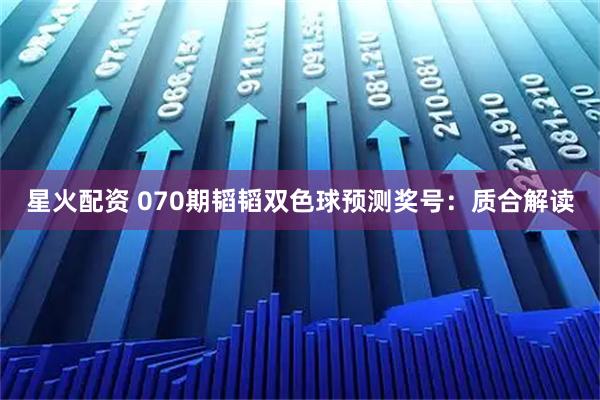 星火配资 070期韬韬双色球预测奖号:质合解读