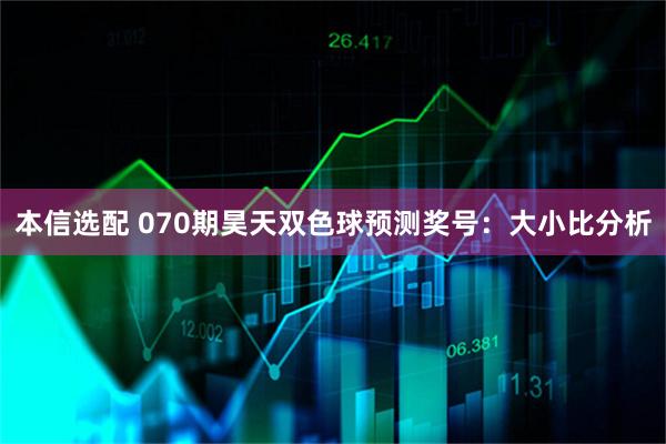 本信选配 070期昊天双色球预测奖号:大小比分析