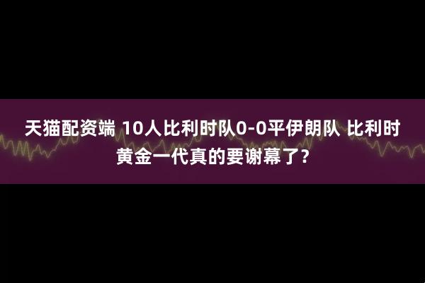 天猫配资端 10人比利时队0-0平伊朗队 比利时黄金一代真的要谢幕了？