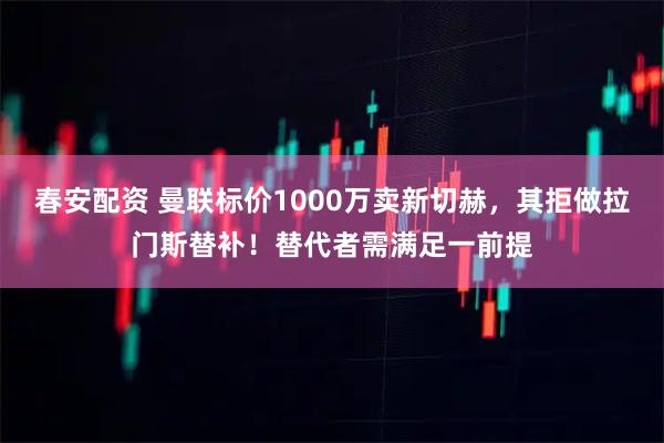 春安配资 曼联标价1000万卖新切赫，其拒做拉门斯替补！替代者需满足一前提
