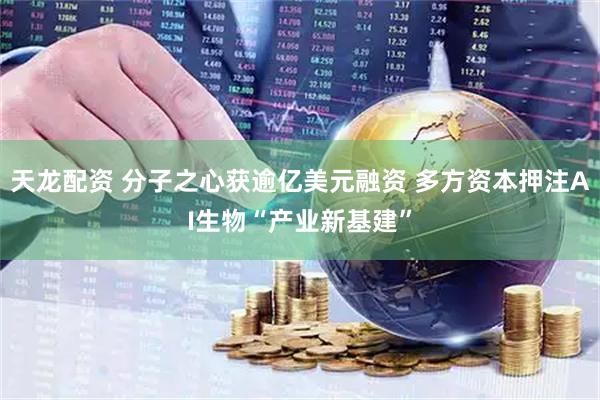 天龙配资 分子之心获逾亿美元融资 多方资本押注AI生物“产业新基建”
