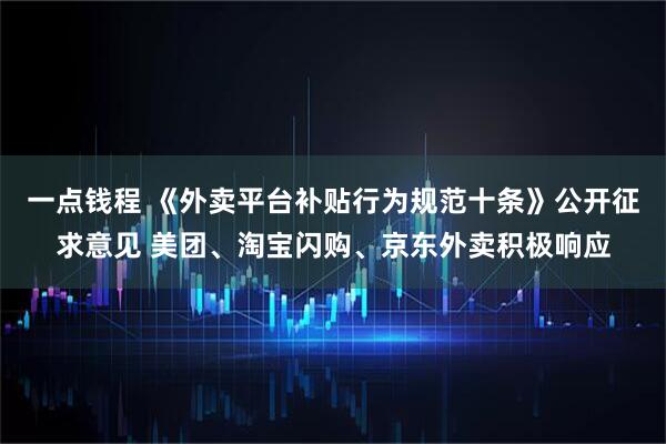 一点钱程 《外卖平台补贴行为规范十条》公开征求意见 美团、淘宝闪购、京东外卖积极响应