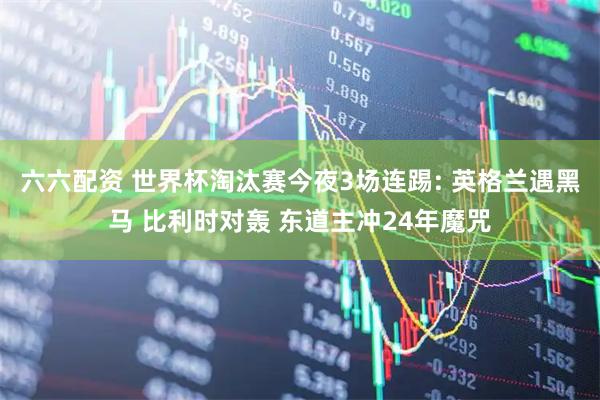 六六配资 世界杯淘汰赛今夜3场连踢: 英格兰遇黑马 比利时对轰 东道主冲24年魔咒