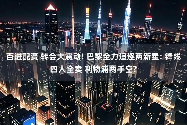 百进配资 转会大震动! 巴黎全力追逐两新星: 锋线四人全卖 利物浦两手空?