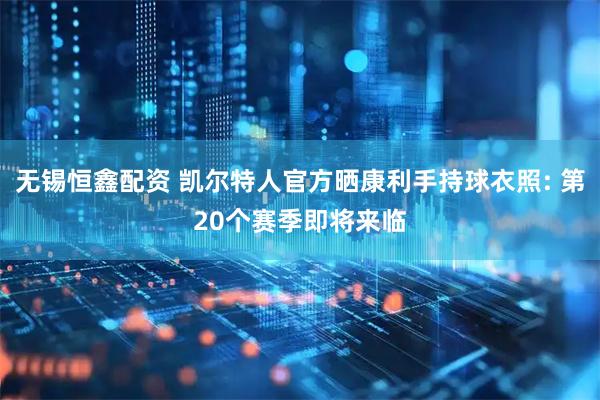 无锡恒鑫配资 凯尔特人官方晒康利手持球衣照: 第20个赛季即将来临