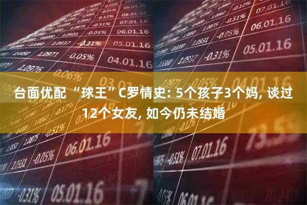 台面优配 “球王”C罗情史: 5个孩子3个妈, 谈过12个女友, 如今仍未结婚