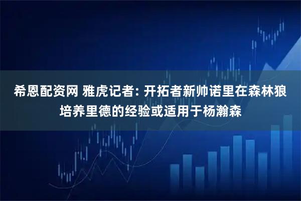 希恩配资网 雅虎记者: 开拓者新帅诺里在森林狼培养里德的经验或适用于杨瀚森