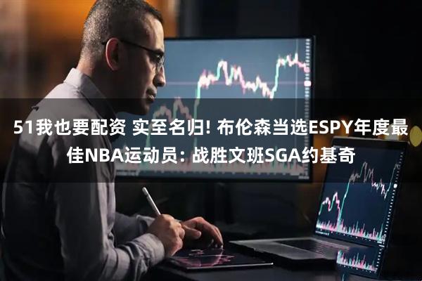 51我也要配资 实至名归! 布伦森当选ESPY年度最佳NBA运动员: 战胜文班SGA约基奇