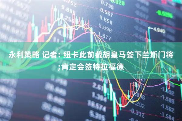 永利策略 记者: 纽卡此前截胡皇马签下兰斯门将;肯定会签特拉福德