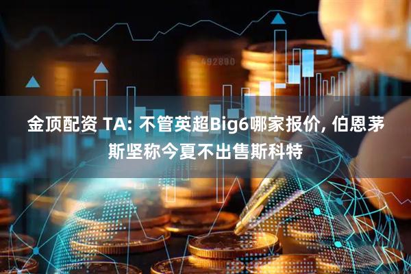 金顶配资 TA: 不管英超Big6哪家报价, 伯恩茅斯坚称今夏不出售斯科特